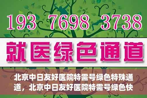 北京中日友好医院特需号绿色特殊通道，北京中日友好医院特需号绿色快捷通道，优质服务新体验