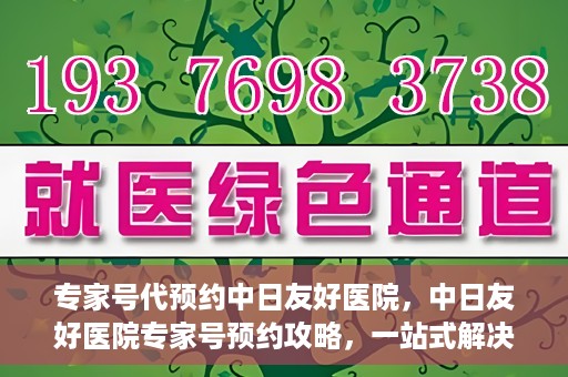 专家号代预约中日友好医院，中日友好医院专家号预约攻略，一站式解决您的就医难题