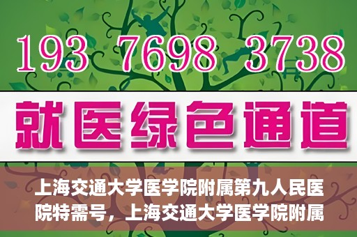 上海交通大学医学院附属第九人民医院特需号，上海交通大学医学院附属第九人民医院特需号，名医荟萃，专业诊疗新体验