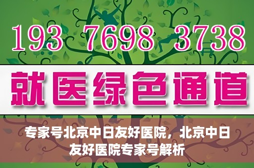 专家号北京中日友好医院，北京中日友好医院专家号解析