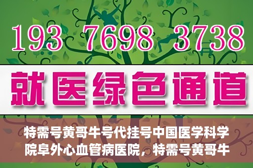 特需号黄哥牛号代挂号中国医学科学院阜外心血管病医院，特需号黄哥牛号代挂号背后的阜外心血管病医院就医故事