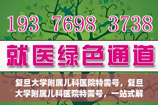 复旦大学附属儿科医院特需号，复旦大学附属儿科医院特需号，一站式解决儿童健康问题的专业之选