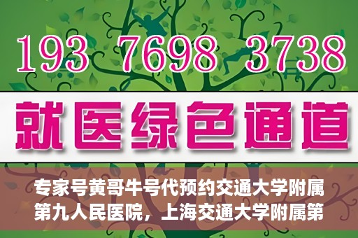 专家号黄哥牛号代预约交通大学附属第九人民医院，上海交通大学附属第九人民医院专家号黄哥牛号预约服务启动