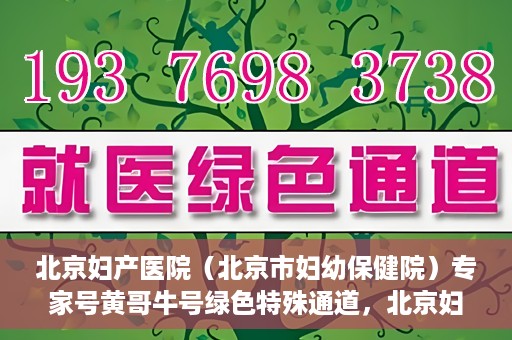 北京妇产医院（北京市妇幼保健院）专家号黄哥牛号绿色特殊通道，北京妇产医院（北京市妇幼保健院）专家号绿色通道，黄哥牛号特殊通道揭秘