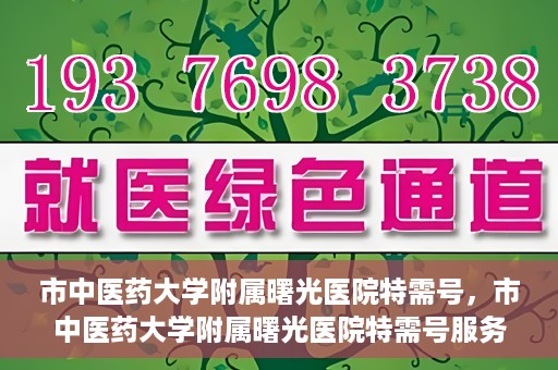 市中医药大学附属曙光医院特需号，市中医药大学附属曙光医院特需号服务解析