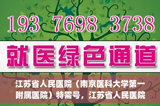 江苏省人民医院（南京医科大学第一附属医院）特需号，江苏省人民医院特需号，名医荟萃，专业服务显尊贵