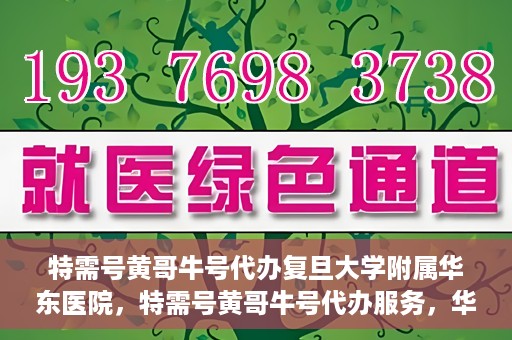 特需号黄哥牛号代办复旦大学附属华东医院，特需号黄哥牛号代办服务，华东医院权威代办体验