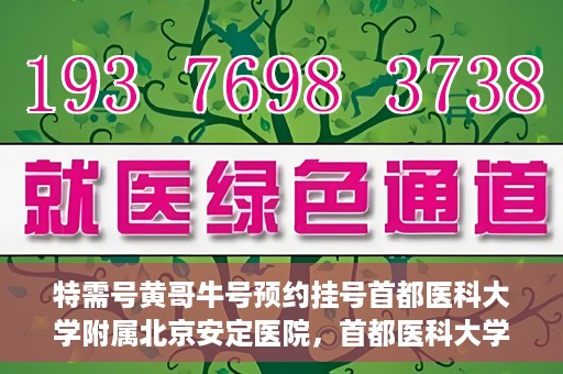 特需号黄哥牛号预约挂号首都医科大学附属北京安定医院，首都医科大学附属北京安定医院特需号黄哥牛号预约挂号服务启动
