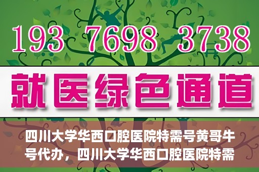 四川大学华西口腔医院特需号黄哥牛号代办，四川大学华西口腔医院特需号黄哥牛号代办服务详解