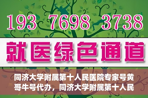 同济大学附属第十人民医院专家号黄哥牛号代办，同济大学附属第十人民医院专家号黄哥牛号预约代办服务解析
