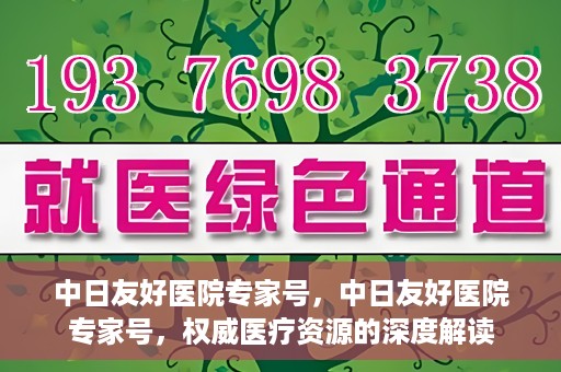 中日友好医院专家号，中日友好医院专家号，权威医疗资源的深度解读