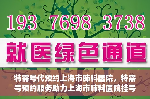 特需号代预约上海市肺科医院，特需号预约服务助力上海市肺科医院挂号体验升级