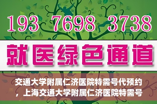 交通大学附属仁济医院特需号代预约，上海交通大学附属仁济医院特需号预约代办服务解析