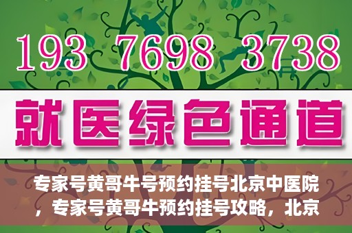 专家号黄哥牛号预约挂号北京中医院，专家号黄哥牛预约挂号攻略，北京中医院挂号指南
