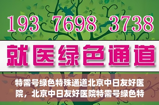 特需号绿色特殊通道北京中日友好医院，北京中日友好医院特需号绿色特殊通道，就医新选择