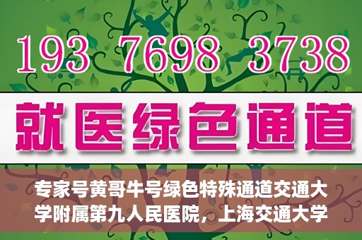 专家号黄哥牛号绿色特殊通道交通大学附属第九人民医院，上海交通大学附属第九人民医院专家号黄哥牛号开启绿色特殊通道，助力健康中国建设。