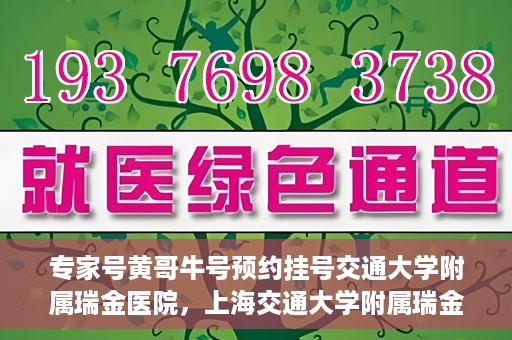 专家号黄哥牛号预约挂号交通大学附属瑞金医院，上海交通大学附属瑞金医院专家号黄哥牛预约挂号指南