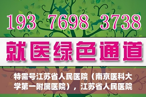 特需号江苏省人民医院（南京医科大学第一附属医院），江苏省人民医院特需号，名医汇聚，专业医疗的典范