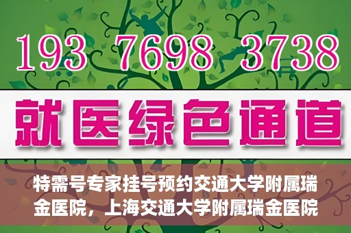 特需号专家挂号预约交通大学附属瑞金医院，上海交通大学附属瑞金医院特需专家挂号预约服务启动