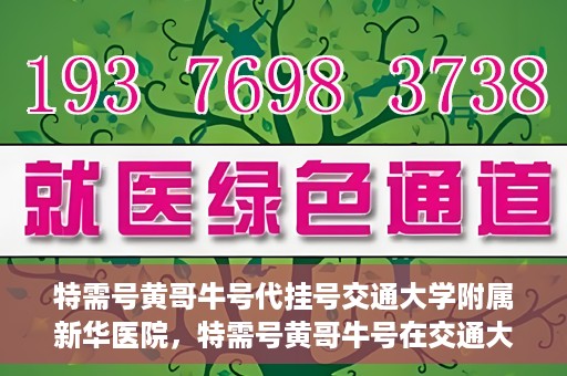 特需号黄哥牛号代挂号交通大学附属新华医院，特需号黄哥牛号在交通大学附属新华医院的代挂号服务解析
