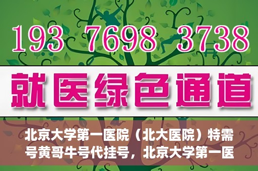 北京大学第一医院（北大医院）特需号黄哥牛号代挂号，北京大学第一医院特需号专家黄哥牛号代挂号服务解析
