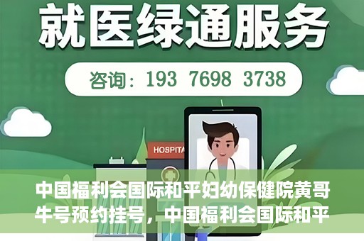 中国福利会国际和平妇幼保健院黄哥牛号预约挂号，中国福利会国际和平妇幼保健院黄哥牛号——预约挂号攻略