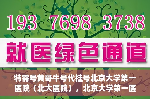 特需号黄哥牛号代挂号北京大学第一医院（北大医院），北京大学第一医院特需号黄哥牛号代挂号服务解析