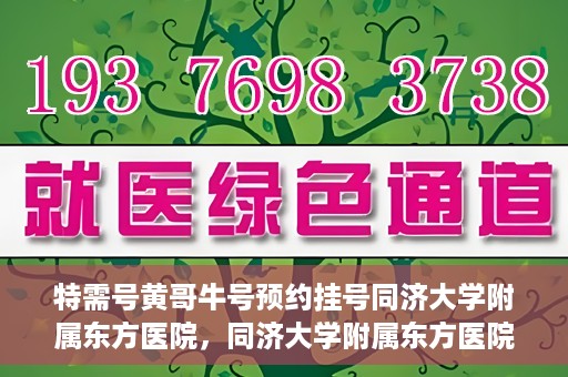 特需号黄哥牛号预约挂号同济大学附属东方医院，同济大学附属东方医院特需号黄哥牛号预约挂号服务启动