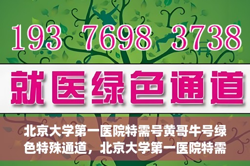 北京大学第一医院特需号黄哥牛号绿色特殊通道，北京大学第一医院特需号黄哥牛号，绿色特殊通道的独家解读