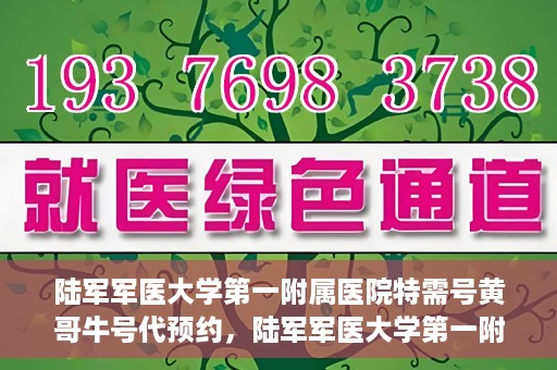 陆军军医大学第一附属医院特需号黄哥牛号代预约，陆军军医大学第一附属医院特需号预约专家黄哥牛号揭秘