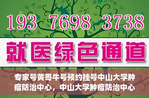 专家号黄哥牛号预约挂号中山大学肿瘤防治中心，中山大学肿瘤防治中心专家号黄哥牛号预约挂号指南