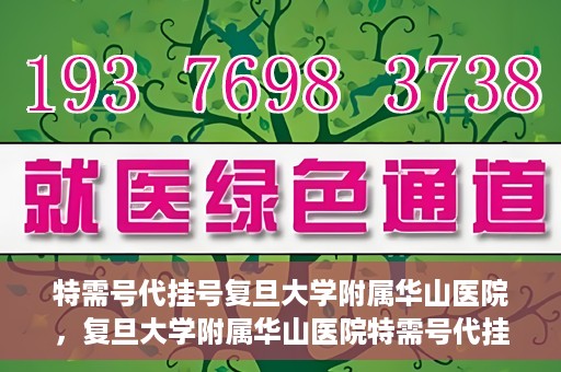 特需号代挂号复旦大学附属华山医院，复旦大学附属华山医院特需号代挂号服务详解