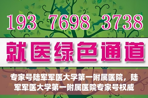 专家号陆军军医大学第一附属医院，陆军军医大学第一附属医院专家号权威解读健康之道