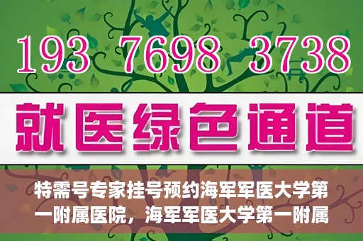 特需号专家挂号预约海军军医大学第一附属医院，海军军医大学第一附属医院特需号专家挂号预约启动