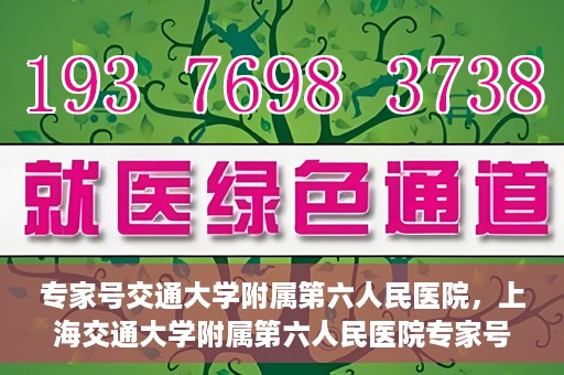 专家号交通大学附属第六人民医院，上海交通大学附属第六人民医院专家号解析