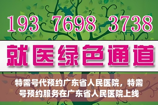 特需号代预约广东省人民医院，特需号预约服务在广东省人民医院上线