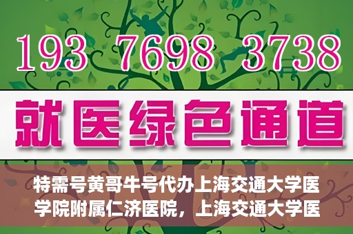 特需号黄哥牛号代办上海交通大学医学院附属仁济医院，上海交通大学医学院附属仁济医院特需号黄哥牛号代办服务解析