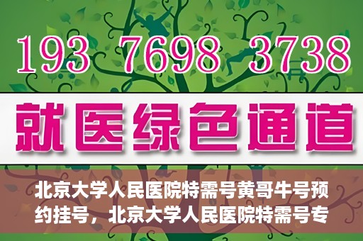 北京大学人民医院特需号黄哥牛号预约挂号，北京大学人民医院特需号专家黄哥牛号预约挂号攻略