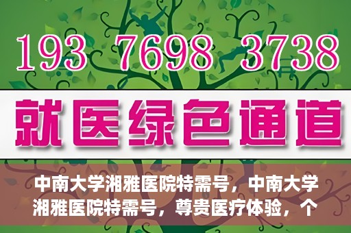 中南大学湘雅医院特需号，中南大学湘雅医院特需号，尊贵医疗体验，个性化健康守护