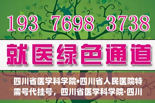 四川省医学科学院•四川省人民医院特需号代挂号，四川省医学科学院·四川省人民医院特需号挂号服务解析
