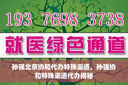 孙强北京协和代办特殊渠道，孙强协和特殊渠道代办揭秘