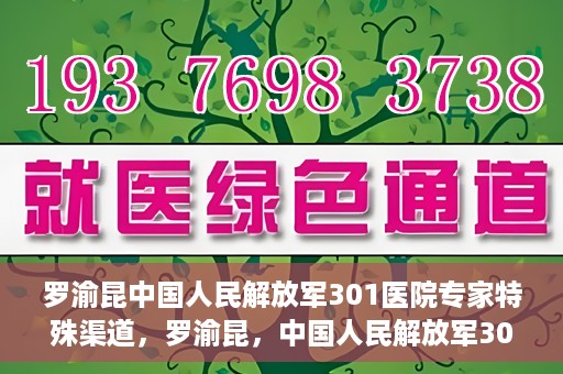 罗渝昆中国人民解放军301医院专家特殊渠道，罗渝昆，中国人民解放军301医院专家特殊渠道揭秘