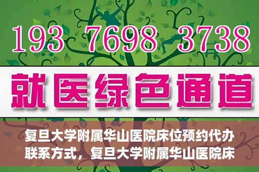 复旦大学附属华山医院床位预约代办联系方式，复旦大学附属华山医院床位预约代办服务咨询热线
