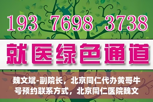 魏文斌-副院长，北京同仁代办黄哥牛号预约联系方式，北京同仁医院魏文斌副院长，黄哥牛号预约联系方式权威发布