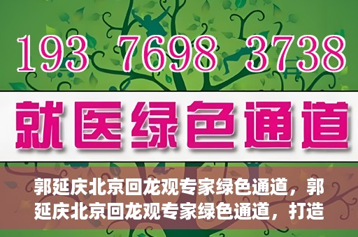 郭延庆北京回龙观专家绿色通道，郭延庆北京回龙观专家绿色通道，打造医疗服务的快速通道，助力患者健康之路。