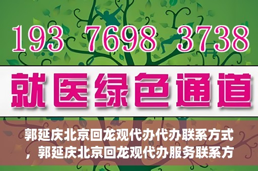 郭延庆北京回龙观代办代办联系方式，郭延庆北京回龙观代办服务联系方式揭秘