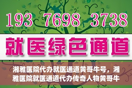 湘雅医院代办就医通道黄哥牛号，湘雅医院就医通道代办传奇人物黄哥牛号揭秘