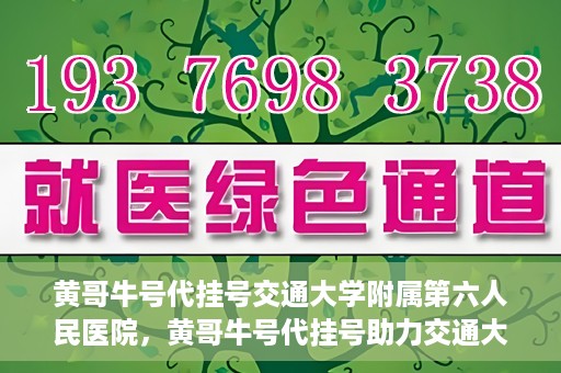 黄哥牛号代挂号交通大学附属第六人民医院，黄哥牛号代挂号助力交通大学附属第六人民医院就医无忧