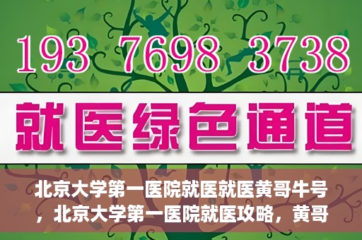 北京大学第一医院就医就医黄哥牛号，北京大学第一医院就医攻略，黄哥牛号助您轻松挂号就医