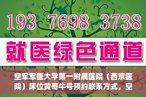 空军军医大学第一附属医院（西京医院）床位黄哥牛号预约联系方式，空军军医大学第一附属医院（西京医院）床位预约联系方式及黄哥牛号预约攻略